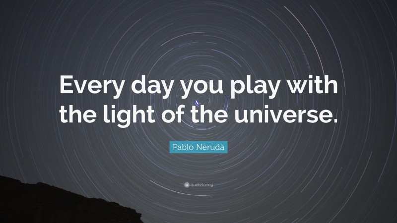 Pablo Neruda Quote: “Every day you play with the light of the universe.”