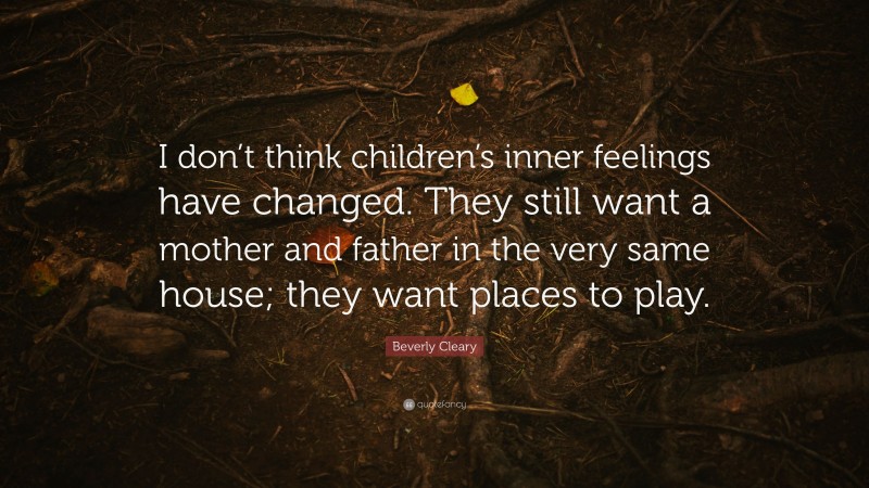 Beverly Cleary Quote: “I don’t think children’s inner feelings have changed. They still want a mother and father in the very same house; they want places to play.”