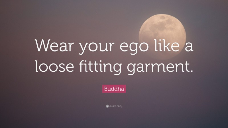 Buddha Quote: “Wear your ego like a loose fitting garment.”