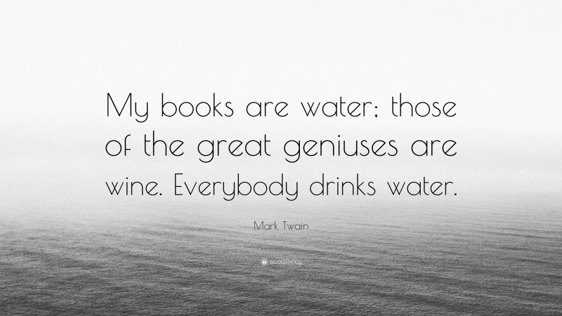 Mark Twain Quote: “My books are water; those of the great geniuses are wine. Everybody drinks water.”