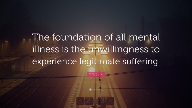 C.G. Jung Quote: “The foundation of all mental illness is the unwillingness to experience legitimate suffering.”