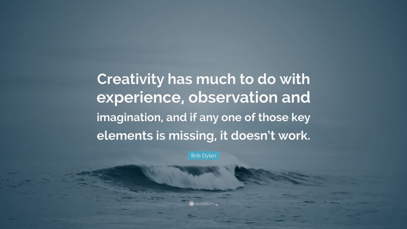 Bob Dylan Quote: “Creativity has much to do with experience, observation and imagination, and if any one of those key elements is missing, it doesn’t work.”
