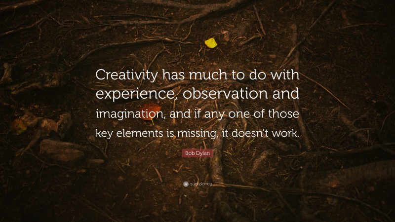 Bob Dylan Quote: “Creativity has much to do with experience, observation and imagination, and if any one of those key elements is missing, it doesn’t work.”