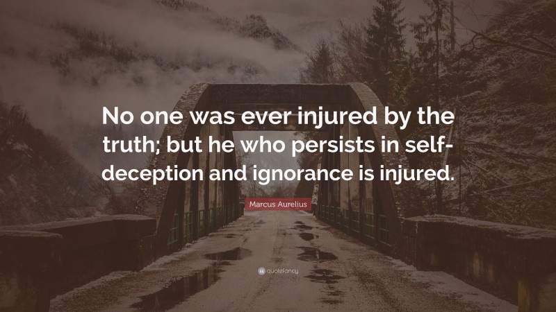 Marcus Aurelius Quote: “No one was ever injured by the truth; but he who persists in self-deception and ignorance is injured.”
