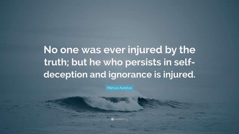 Marcus Aurelius Quote: “No one was ever injured by the truth; but he who persists in self-deception and ignorance is injured.”