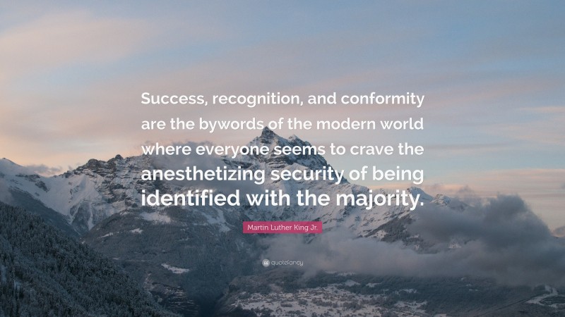 Martin Luther King Jr. Quote: “Success, recognition, and conformity are the bywords of the modern world where everyone seems to crave the anesthetizing security of being identified with the majority.”