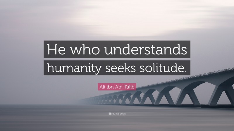 Ali ibn Abi Talib Quote: “He who understands humanity seeks solitude.”