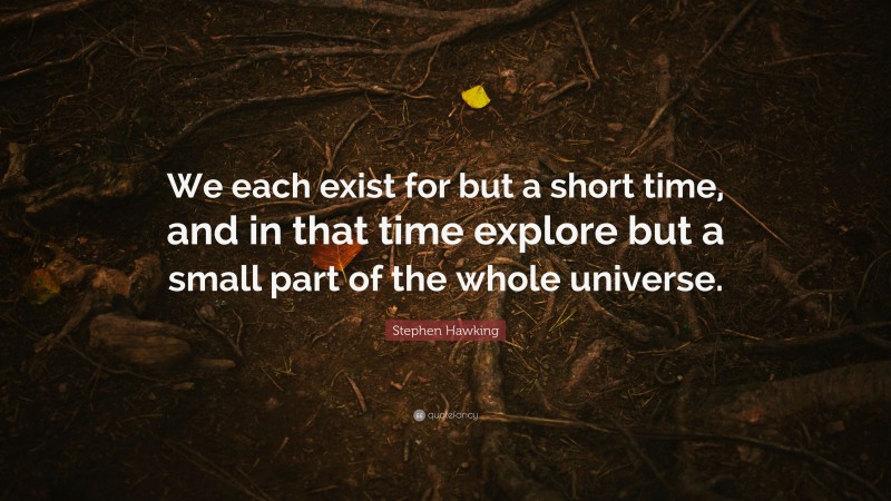 Stephen Hawking Quote: “We each exist for but a short time, and in that time explore but a small part of the whole universe.”