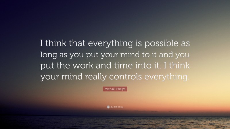 Michael Phelps Quote: “I think that everything is possible as long as you put your mind to it and you put the work and time into it. I think your mind really controls everything.”