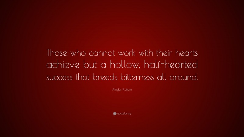 Abdul Kalam Quote: “Those who cannot work with their hearts achieve but a hollow, half-hearted success that breeds bitterness all around.”