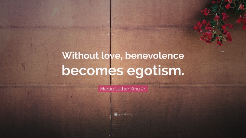 Martin Luther King Jr. Quote: “Without love, benevolence becomes egotism.”