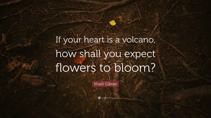 Khalil Gibran Quote: “If your heart is a volcano, how shall you expect flowers to bloom?”