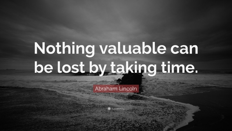 Abraham Lincoln Quote: “Nothing valuable can be lost by taking time.”