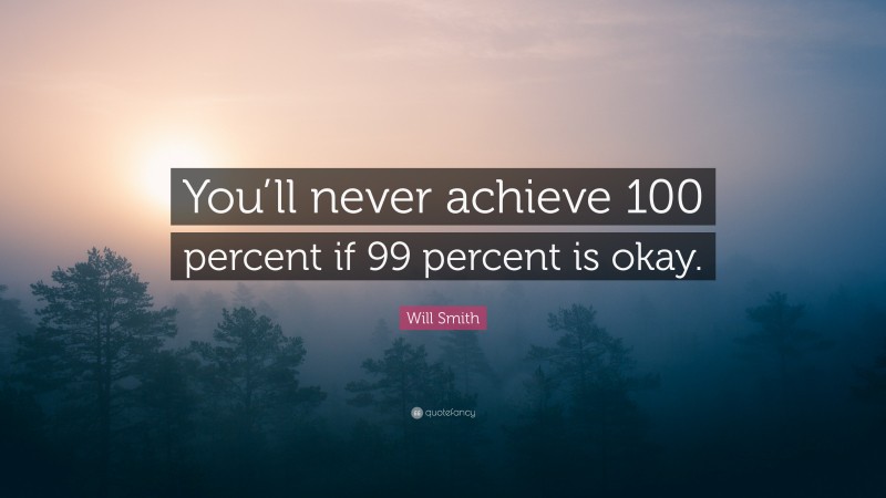 Will Smith Quote: “You’ll never achieve 100 percent if 99 percent is okay.”