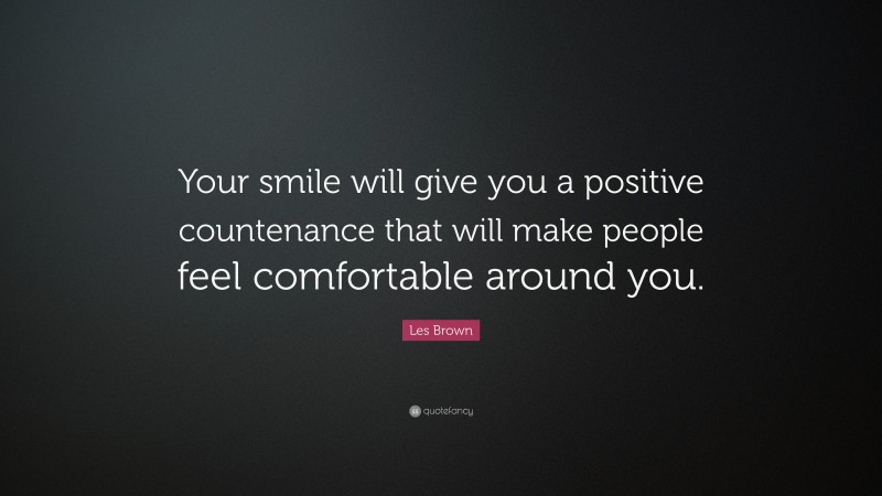 Les Brown Quote: “Your smile will give you a positive countenance that will make people feel comfortable around you.”