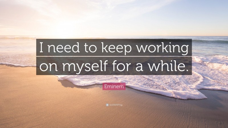 Eminem Quote: “I need to keep working on myself for a while.”