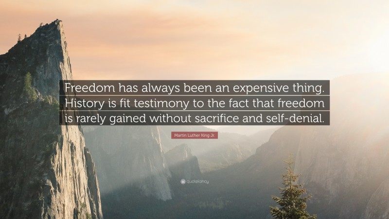 Martin Luther King Jr. Quote: “Freedom has always been an expensive thing. History is fit testimony to the fact that freedom is rarely gained without sacrifice and self-denial.”