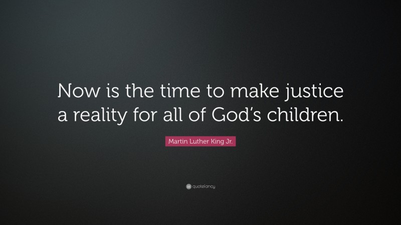Martin Luther King Jr. Quote: “Now is the time to make justice a reality for all of God’s children.”