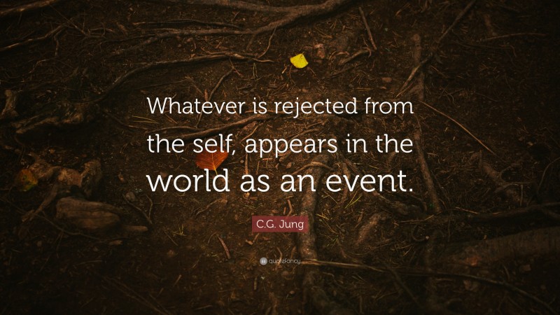C.G. Jung Quote: “Whatever is rejected from the self, appears in the world as an event.”