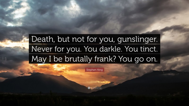 Stephen King Quote: “Death, but not for you, gunslinger. Never for you. You darkle. You tinct. May I be brutally frank? You go on.”