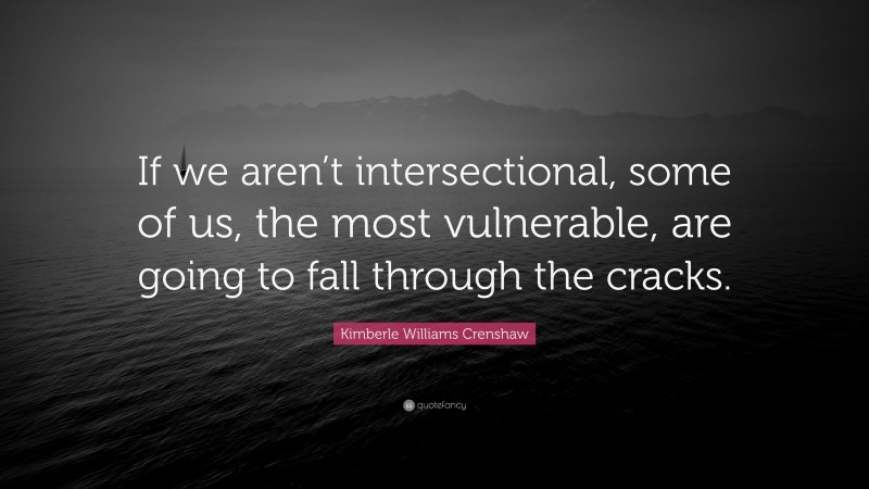 Kimberle Williams Crenshaw Quote: “If we aren’t intersectional, some of us, the most vulnerable, are going to fall through the cracks.”