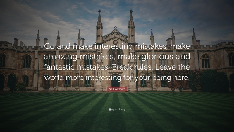 Neil Gaiman Quote: “Go and make interesting mistakes, make amazing mistakes, make glorious and fantastic mistakes. Break rules. Leave the world more interesting for your being here.”