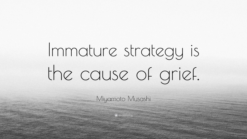 Miyamoto Musashi Quote: “Immature strategy is the cause of grief.”