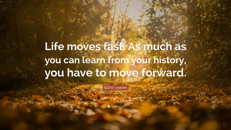Eddie Vedder Quote: “Life moves fast. As much as you can learn from your history, you have to move forward.”