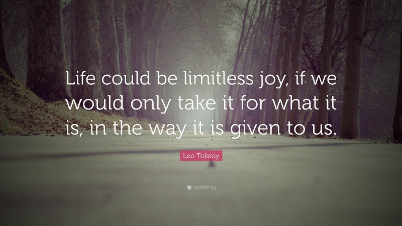 Leo Tolstoy Quote: “Life could be limitless joy, if we would only take it for what it is, in the way it is given to us.”