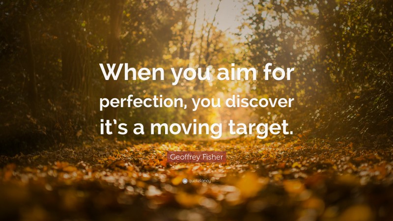 Geoffrey Fisher Quote: “When you aim for perfection, you discover it’s a moving target.”
