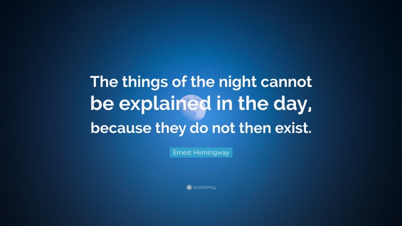 Ernest Hemingway Quote: “The things of the night cannot be explained in the day, because they do not then exist.”