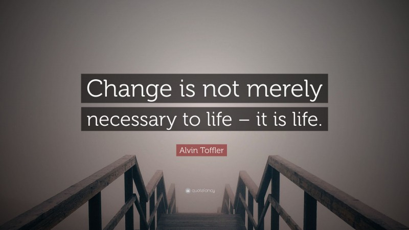 Alvin Toffler Quote: “Change is not merely necessary to life – it is life.”
