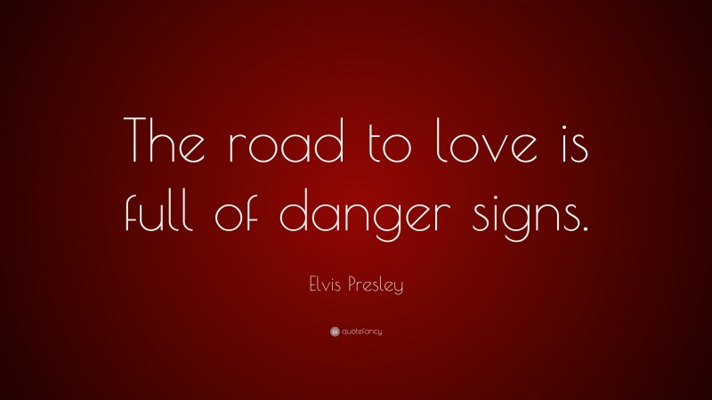 Elvis Presley Quote: “The road to love is full of danger signs.”