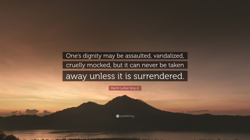 Martin Luther King Jr. Quote: “One’s dignity may be assaulted, vandalized, cruelly mocked, but it can never be taken away unless it is surrendered.”