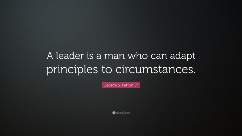 George S. Patton Jr. Quote: “A leader is a man who can adapt principles to circumstances.”