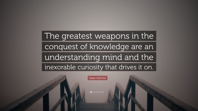 Isaac Asimov Quote: “The greatest weapons in the conquest of knowledge are an understanding mind and the inexorable curiosity that drives it on.”