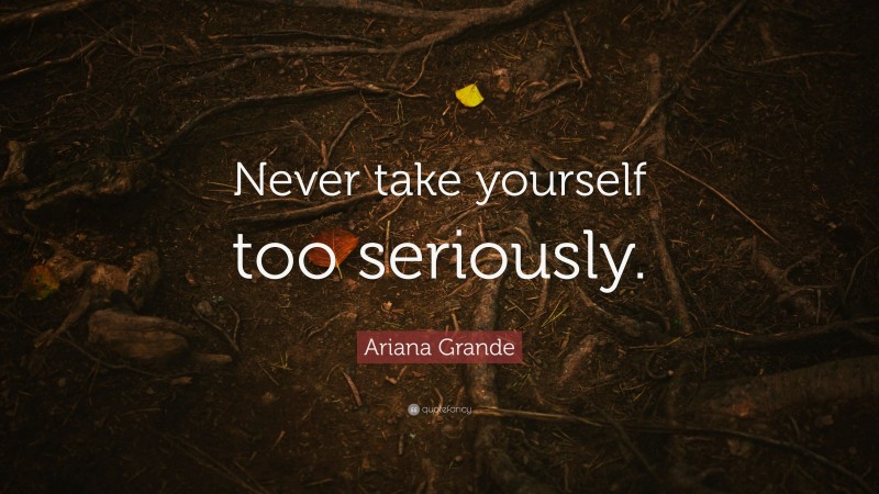 Ariana Grande Quote: “Never take yourself too seriously.”