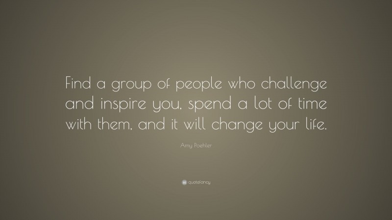 Amy Poehler Quote: “Find a group of people who challenge and inspire ...