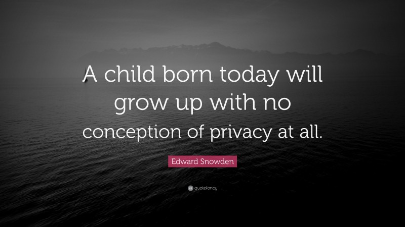 Edward Snowden Quote: “A child born today will grow up with no conception of privacy at all.”