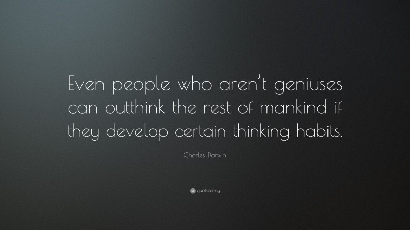 Charles Darwin Quote: “Even people who aren’t geniuses can outthink the rest of mankind if they develop certain thinking habits.”