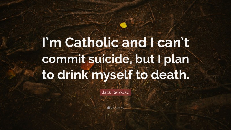 Jack Kerouac Quote: “I’m Catholic and I can’t commit suicide, but I plan to drink myself to death.”