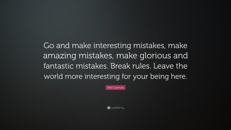 Neil Gaiman Quote: “Go and make interesting mistakes, make amazing mistakes, make glorious and fantastic mistakes. Break rules. Leave the world more interesting for your being here.”
