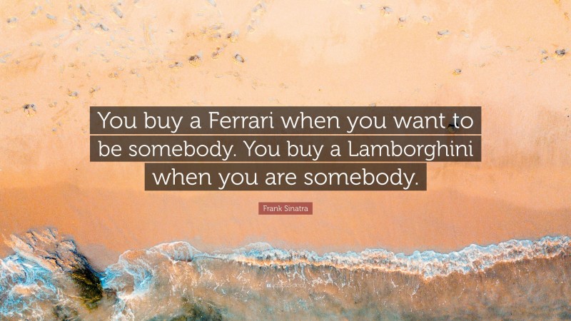 Frank Sinatra Quote: “You buy a Ferrari when you want to be somebody. You buy a Lamborghini when you are somebody.”