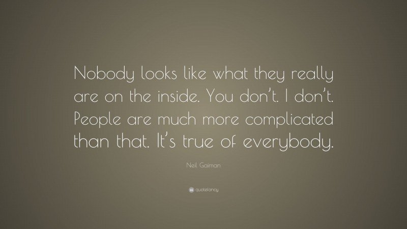 Neil Gaiman Quote: “Nobody looks like what they really are on the inside. You don’t. I don’t. People are much more complicated than that. It’s true of everybody.”