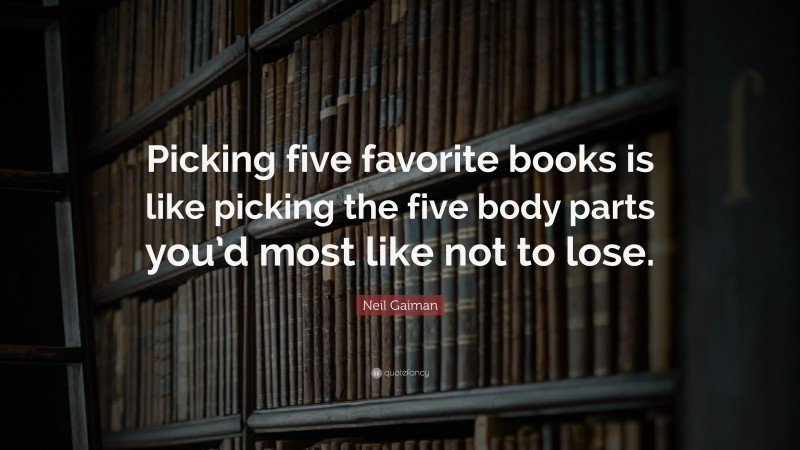 Neil Gaiman Quote: “Picking five favorite books is like picking the five body parts you’d most like not to lose.”