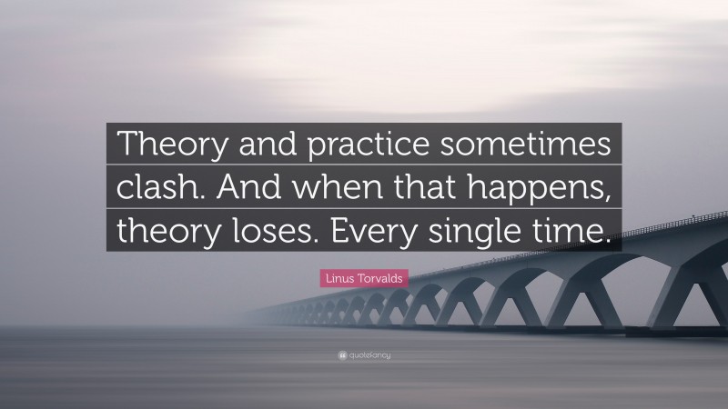 Linus Torvalds Quote: “Theory and practice sometimes clash. And when that happens, theory loses. Every single time.”