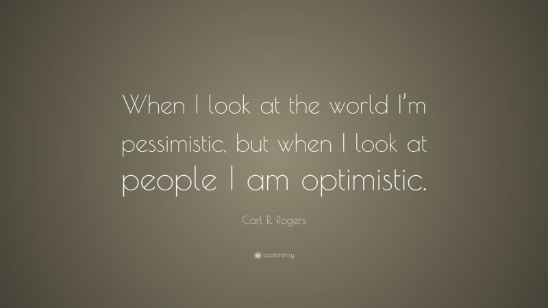Carl R. Rogers Quote: “When I look at the world I’m pessimistic, but when I look at people I am optimistic.”
