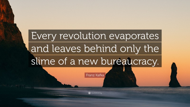 Franz Kafka Quote: “Every revolution evaporates and leaves behind only the slime of a new bureaucracy.”