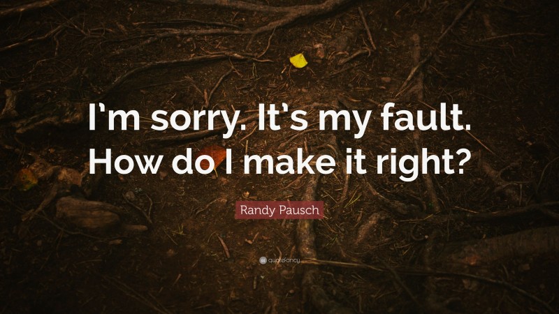 Randy Pausch Quote: “I’m sorry. It’s my fault. How do I make it right?”