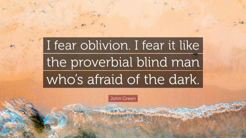 John Green Quote: “I fear oblivion. I fear it like the proverbial blind man who’s afraid of the dark.”